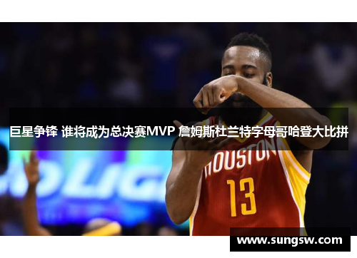 巨星争锋 谁将成为总决赛MVP 詹姆斯杜兰特字母哥哈登大比拼