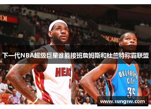 下一代NBA超级巨星谁能接班詹姆斯和杜兰特称霸联盟