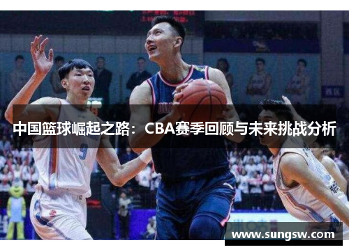 中国篮球崛起之路：CBA赛季回顾与未来挑战分析